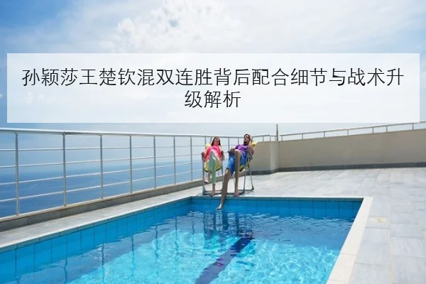 孙颖莎王楚钦混双连胜背后配合细节与战术升级解析